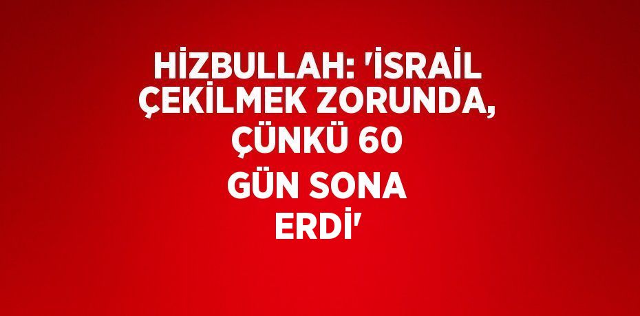 HİZBULLAH: 'İSRAİL ÇEKİLMEK ZORUNDA, ÇÜNKÜ 60 GÜN SONA ERDİ'