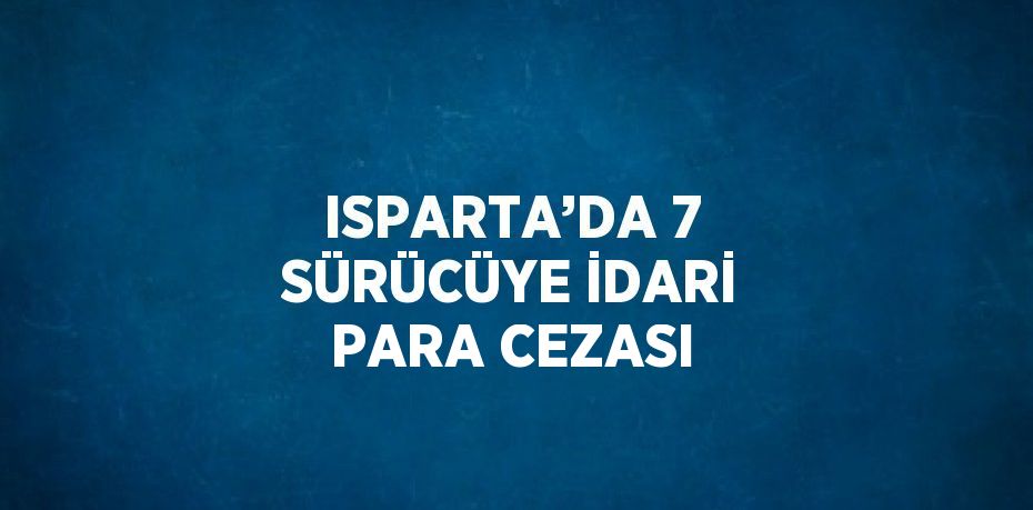 ISPARTA’DA 7 SÜRÜCÜYE İDARİ PARA CEZASI