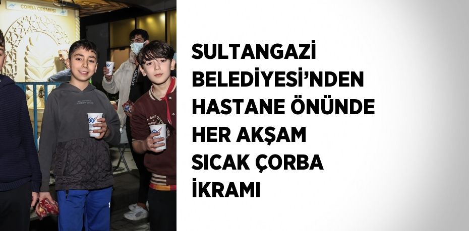 SULTANGAZİ BELEDİYESİ’NDEN HASTANE ÖNÜNDE HER AKŞAM SICAK ÇORBA İKRAMI