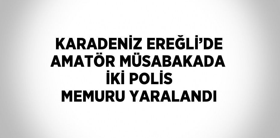 KARADENİZ EREĞLİ’DE AMATÖR MÜSABAKADA İKİ POLİS MEMURU YARALANDI