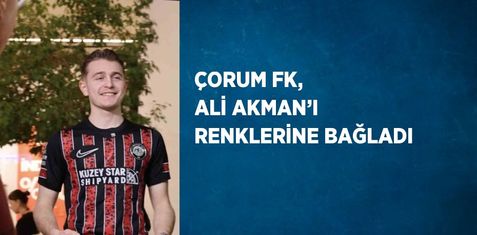 ÇORUM FK, ALİ AKMAN’I RENKLERİNE BAĞLADI