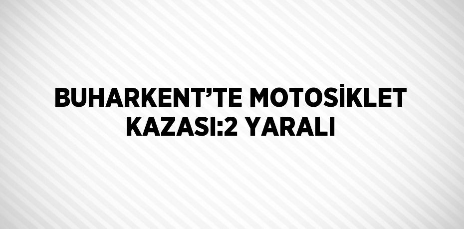 BUHARKENT’TE MOTOSİKLET KAZASI:2 YARALI