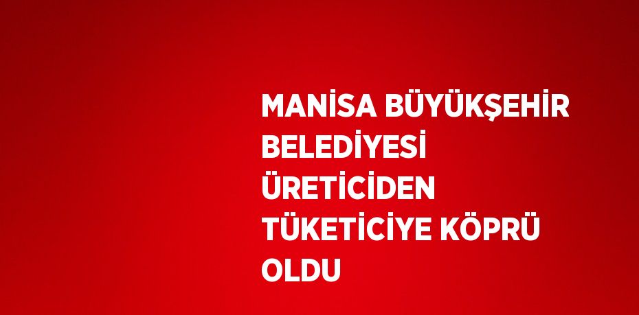 MANİSA BÜYÜKŞEHİR BELEDİYESİ ÜRETİCİDEN TÜKETİCİYE KÖPRÜ OLDU