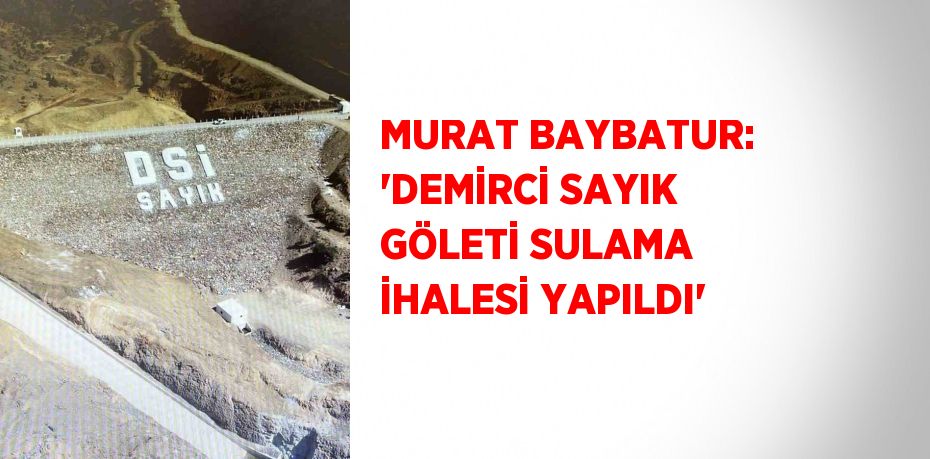 MURAT BAYBATUR: 'DEMİRCİ SAYIK GÖLETİ SULAMA İHALESİ YAPILDI'