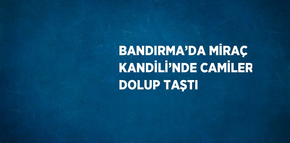 BANDIRMA’DA MİRAÇ KANDİLİ’NDE CAMİLER DOLUP TAŞTI