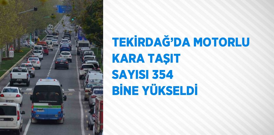 TEKİRDAĞ’DA MOTORLU KARA TAŞIT SAYISI 354 BİNE YÜKSELDİ