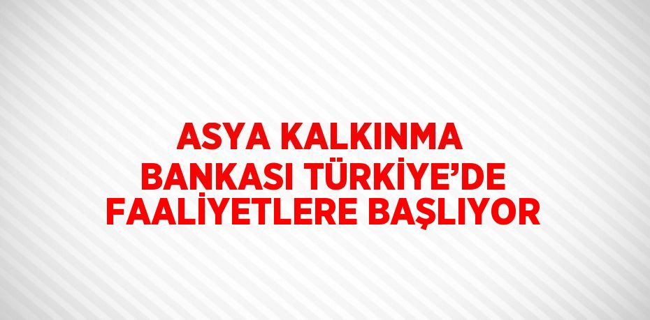 ASYA KALKINMA BANKASI TÜRKİYE’DE FAALİYETLERE BAŞLIYOR