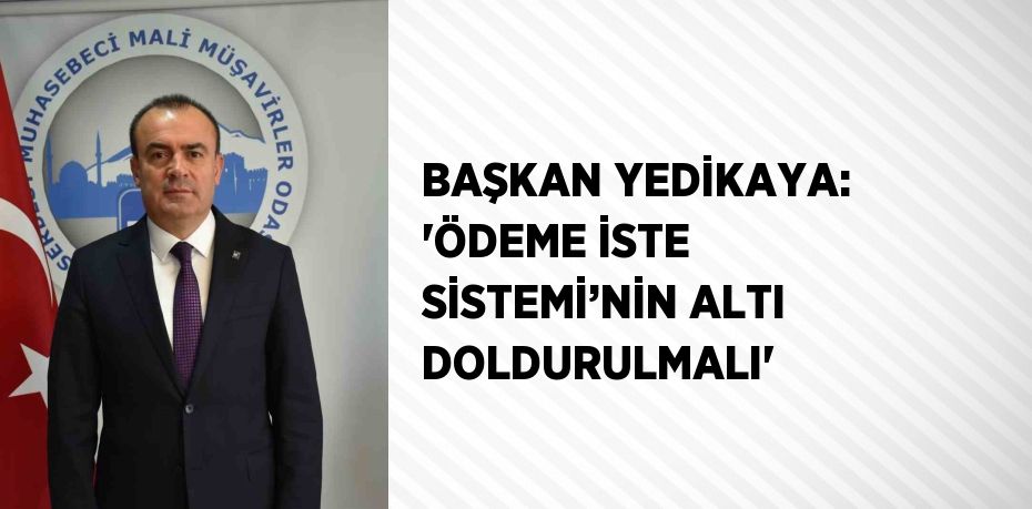 BAŞKAN YEDİKAYA: 'ÖDEME İSTE SİSTEMİ’NİN ALTI DOLDURULMALI'