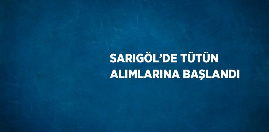 SARIGÖL’DE TÜTÜN ALIMLARINA BAŞLANDI