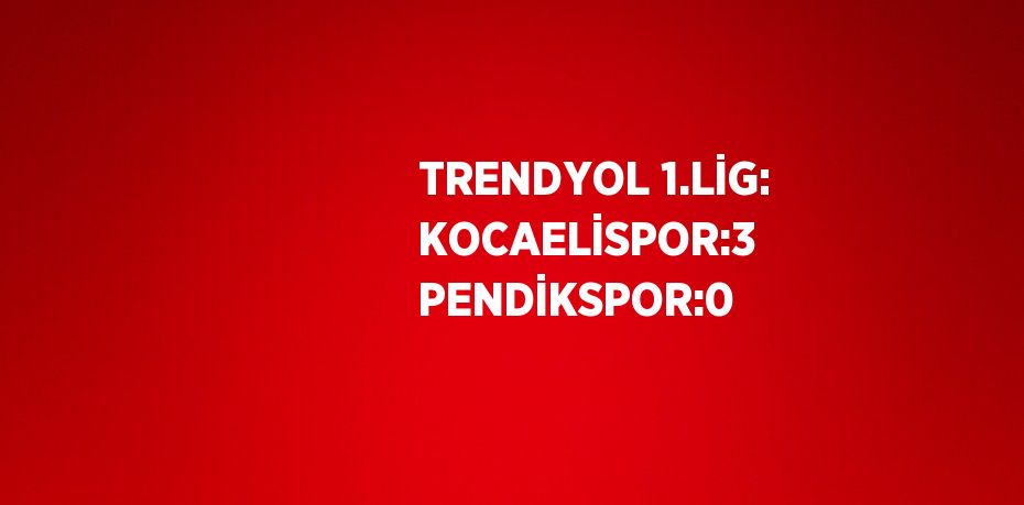 TRENDYOL 1.LİG: KOCAELİSPOR:3 PENDİKSPOR:0