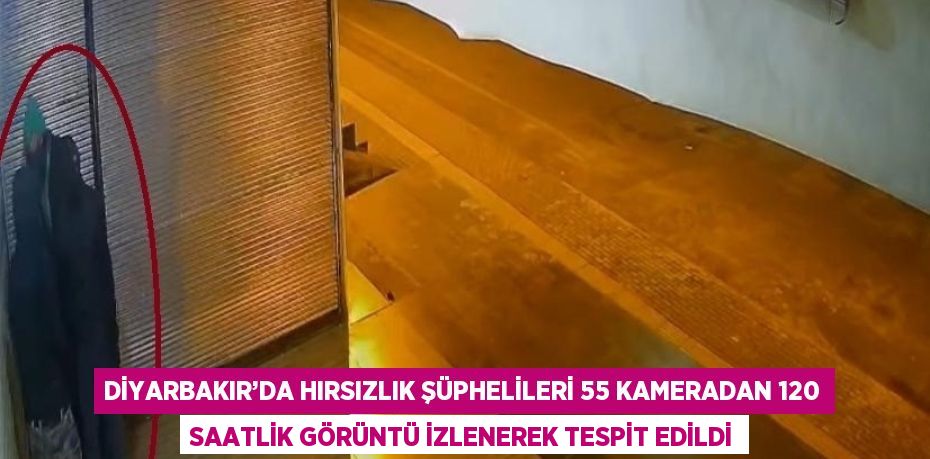 DİYARBAKIR’DA HIRSIZLIK ŞÜPHELİLERİ 55 KAMERADAN 120 SAATLİK GÖRÜNTÜ İZLENEREK TESPİT EDİLDİ