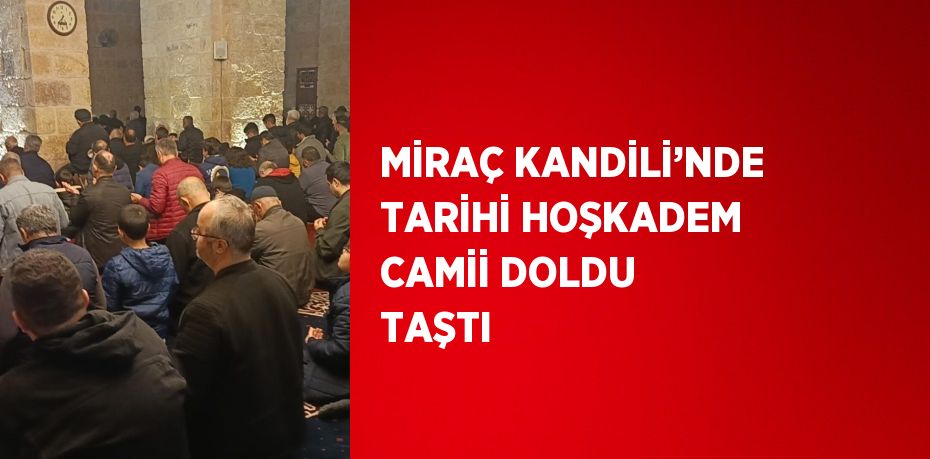 MİRAÇ KANDİLİ’NDE TARİHİ HOŞKADEM CAMİİ DOLDU TAŞTI