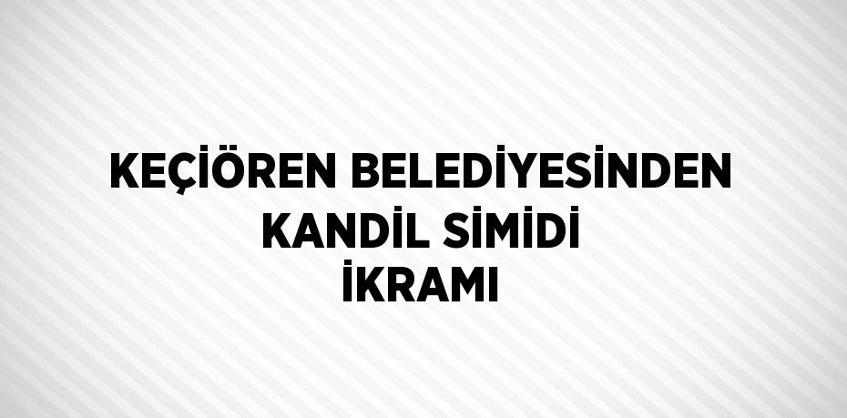 KEÇİÖREN BELEDİYESİNDEN KANDİL SİMİDİ İKRAMI