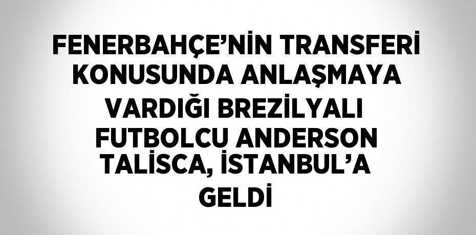 FENERBAHÇE’NİN TRANSFERİ KONUSUNDA ANLAŞMAYA VARDIĞI BREZİLYALI FUTBOLCU ANDERSON TALİSCA, İSTANBUL’A GELDİ