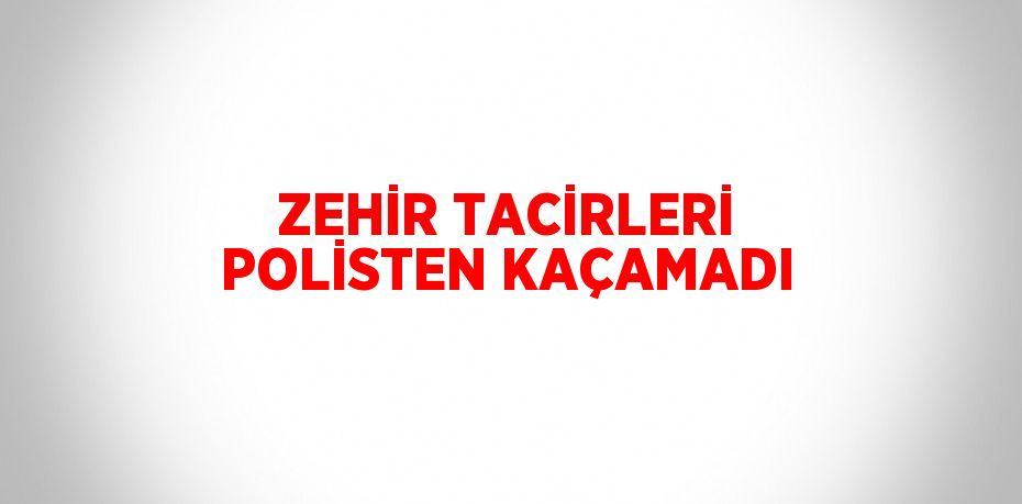 ZEHİR TACİRLERİ POLİSTEN KAÇAMADI