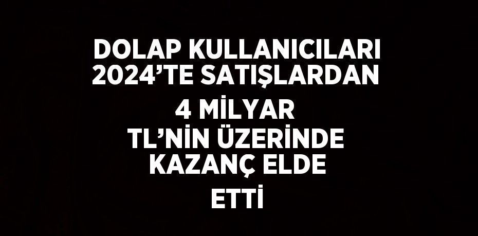 DOLAP KULLANICILARI 2024’TE SATIŞLARDAN 4 MİLYAR TL’NİN ÜZERİNDE KAZANÇ ELDE ETTİ