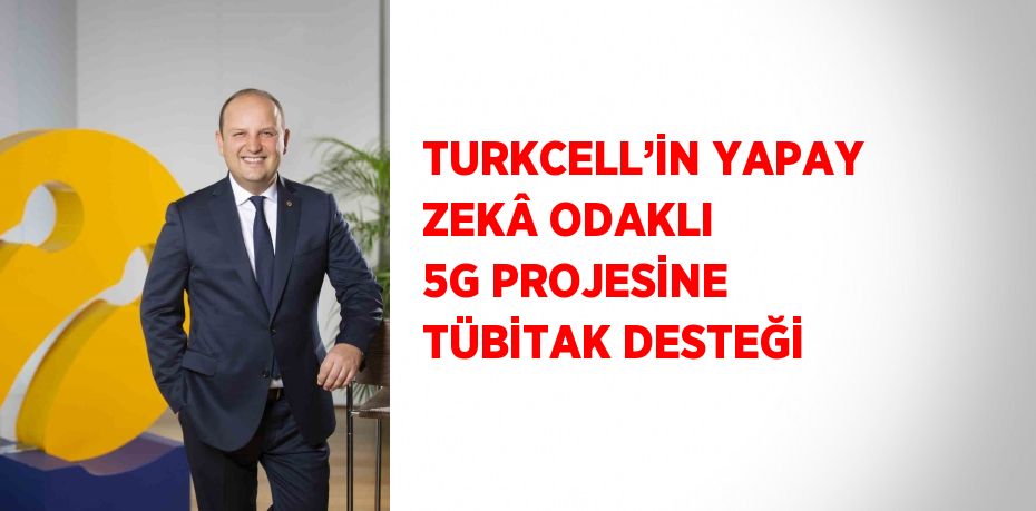 TURKCELL’İN YAPAY ZEKÂ ODAKLI 5G PROJESİNE TÜBİTAK DESTEĞİ