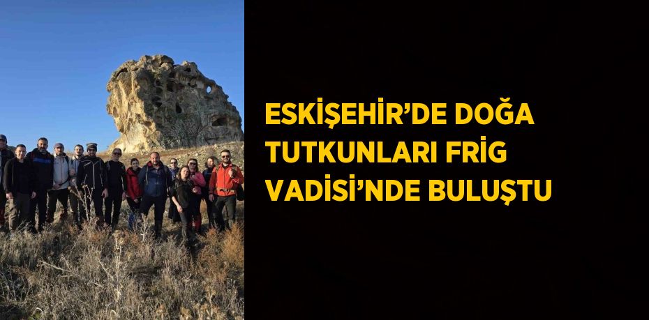 ESKİŞEHİR’DE DOĞA TUTKUNLARI FRİG VADİSİ’NDE BULUŞTU