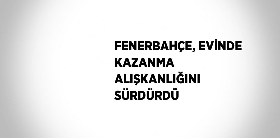 FENERBAHÇE, EVİNDE KAZANMA ALIŞKANLIĞINI SÜRDÜRDÜ