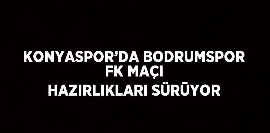 KONYASPOR’DA BODRUMSPOR FK MAÇI HAZIRLIKLARI SÜRÜYOR