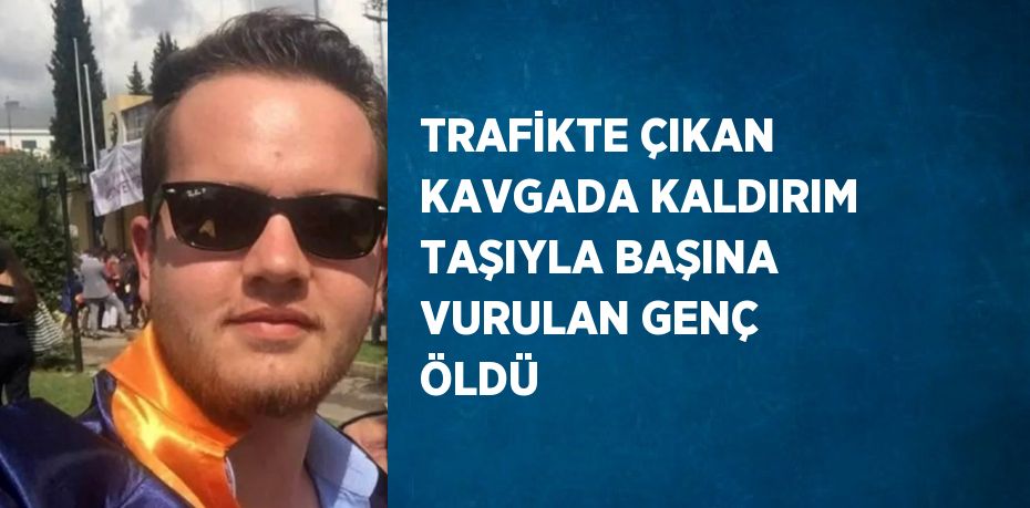 TRAFİKTE ÇIKAN KAVGADA KALDIRIM TAŞIYLA BAŞINA VURULAN GENÇ ÖLDÜ