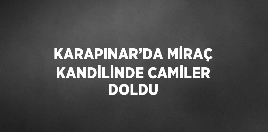 KARAPINAR’DA MİRAÇ KANDİLİNDE CAMİLER DOLDU