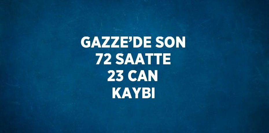 GAZZE’DE SON 72 SAATTE 23 CAN KAYBI