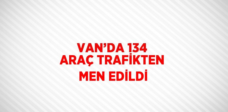 VAN’DA 134 ARAÇ TRAFİKTEN MEN EDİLDİ