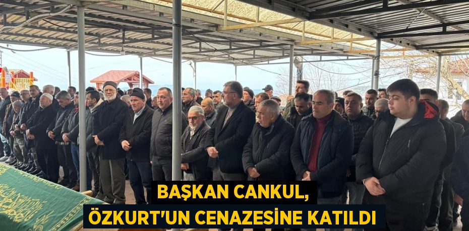 BAŞKAN CANKUL, ÖZKURT'UN CENAZESİNE KATILDI