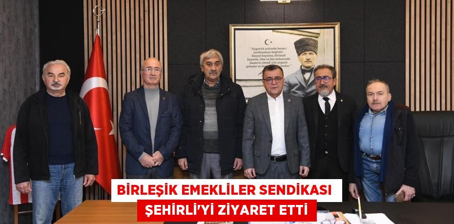 BİRLEŞİK EMEKLİLER SENDİKASI   ŞEHİRLİ'Yİ ZİYARET ETTİ