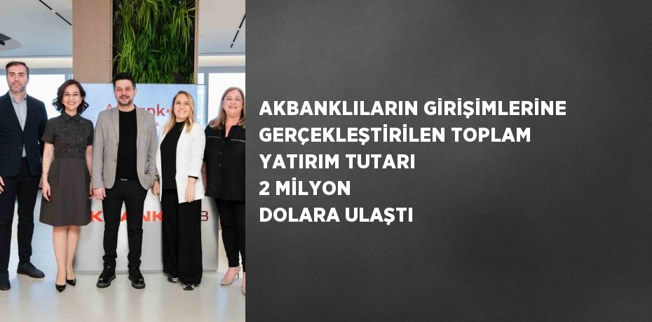 AKBANKLILARIN GİRİŞİMLERİNE GERÇEKLEŞTİRİLEN TOPLAM YATIRIM TUTARI 2 MİLYON DOLARA ULAŞTI