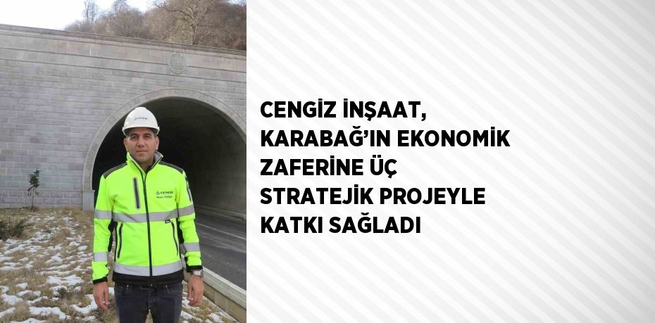 CENGİZ İNŞAAT, KARABAĞ’IN EKONOMİK ZAFERİNE ÜÇ STRATEJİK PROJEYLE KATKI SAĞLADI