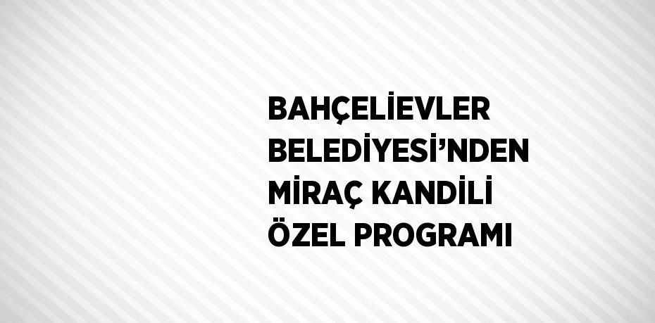 BAHÇELİEVLER BELEDİYESİ’NDEN MİRAÇ KANDİLİ ÖZEL PROGRAMI