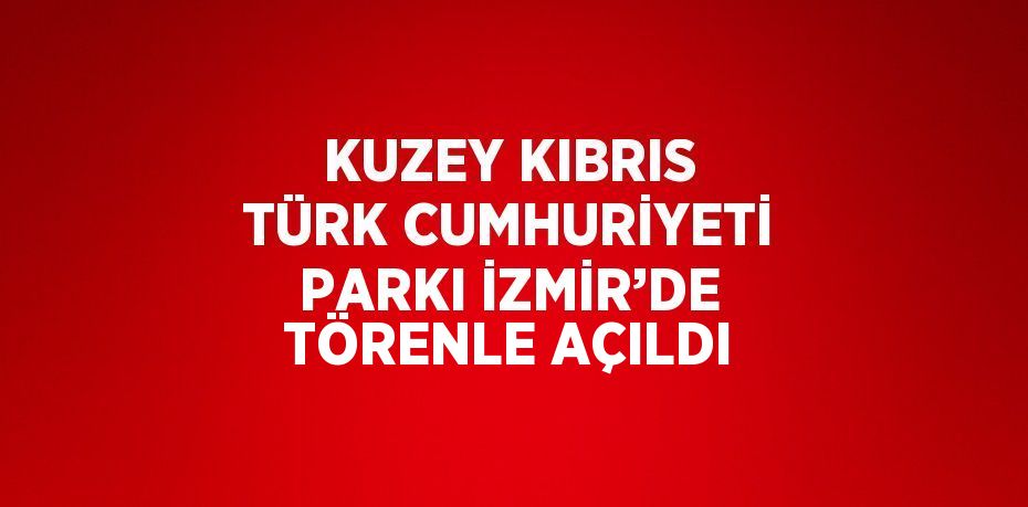KUZEY KIBRIS TÜRK CUMHURİYETİ PARKI İZMİR’DE TÖRENLE AÇILDI