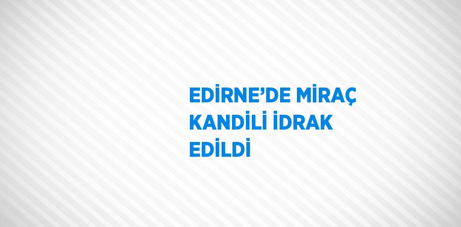 EDİRNE’DE MİRAÇ KANDİLİ İDRAK EDİLDİ