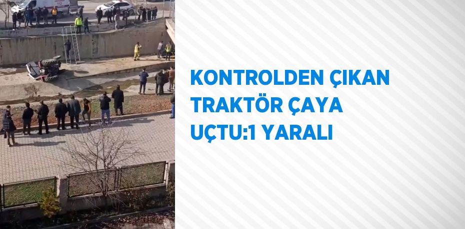 KONTROLDEN ÇIKAN TRAKTÖR ÇAYA UÇTU:1 YARALI