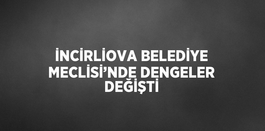 İNCİRLİOVA BELEDİYE MECLİSİ’NDE DENGELER DEĞİŞTİ