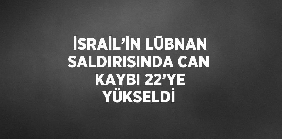 İSRAİL’İN LÜBNAN SALDIRISINDA CAN KAYBI 22’YE YÜKSELDİ