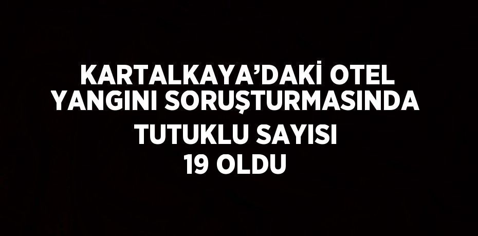 KARTALKAYA’DAKİ OTEL YANGINI SORUŞTURMASINDA TUTUKLU SAYISI 19 OLDU