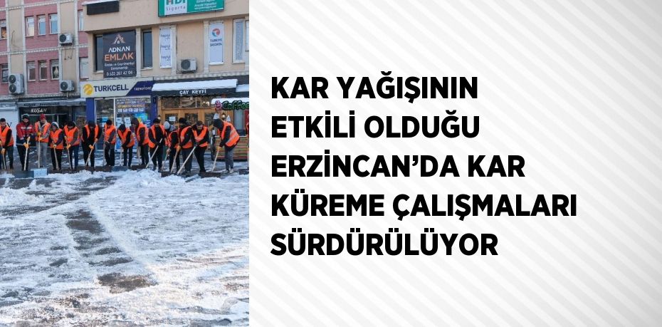 KAR YAĞIŞININ ETKİLİ OLDUĞU ERZİNCAN’DA KAR KÜREME ÇALIŞMALARI SÜRDÜRÜLÜYOR