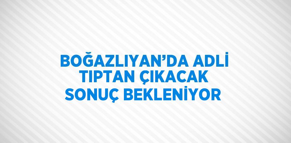 BOĞAZLIYAN’DA ADLİ TIPTAN ÇIKACAK SONUÇ BEKLENİYOR