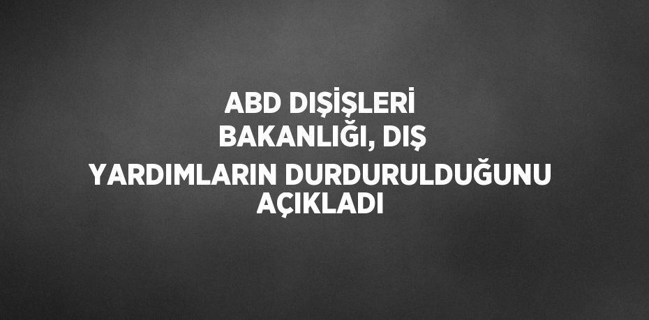 ABD DIŞİŞLERİ BAKANLIĞI, DIŞ YARDIMLARIN DURDURULDUĞUNU AÇIKLADI