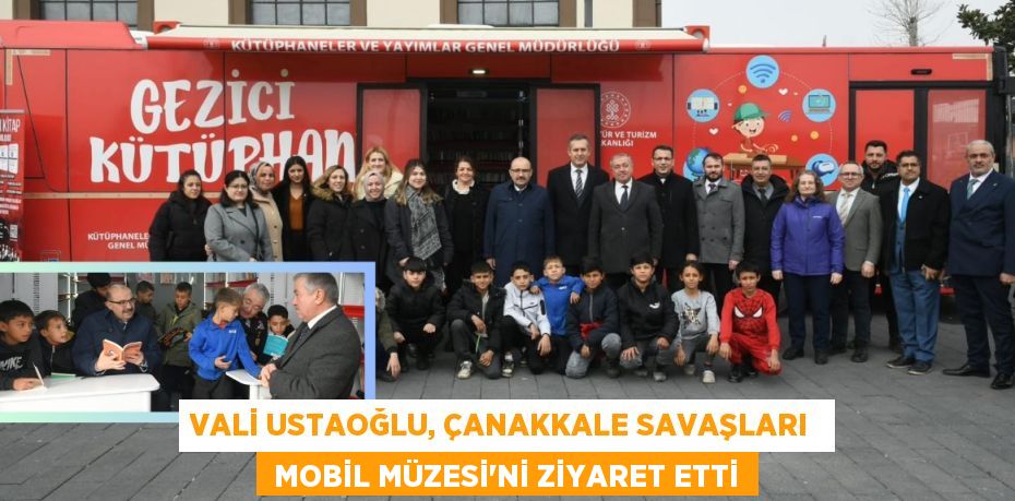 VALİ USTAOĞLU, ÇANAKKALE SAVAŞLARI   MOBİL MÜZESİ’Nİ ZİYARET ETTİ