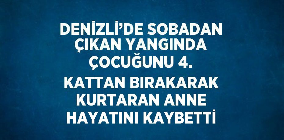 DENİZLİ’DE SOBADAN ÇIKAN YANGINDA ÇOCUĞUNU 4. KATTAN BIRAKARAK KURTARAN ANNE HAYATINI KAYBETTİ