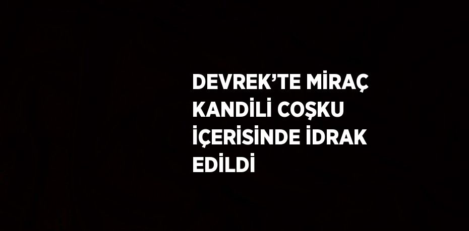 DEVREK’TE MİRAÇ KANDİLİ COŞKU İÇERİSİNDE İDRAK EDİLDİ