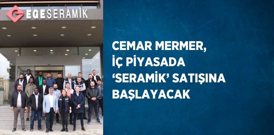 CEMAR MERMER, İÇ PİYASADA ‘SERAMİK’ SATIŞINA BAŞLAYACAK