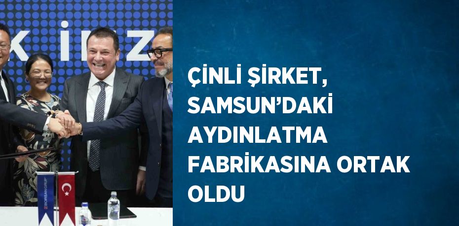 ÇİNLİ ŞİRKET, SAMSUN’DAKİ AYDINLATMA FABRİKASINA ORTAK OLDU
