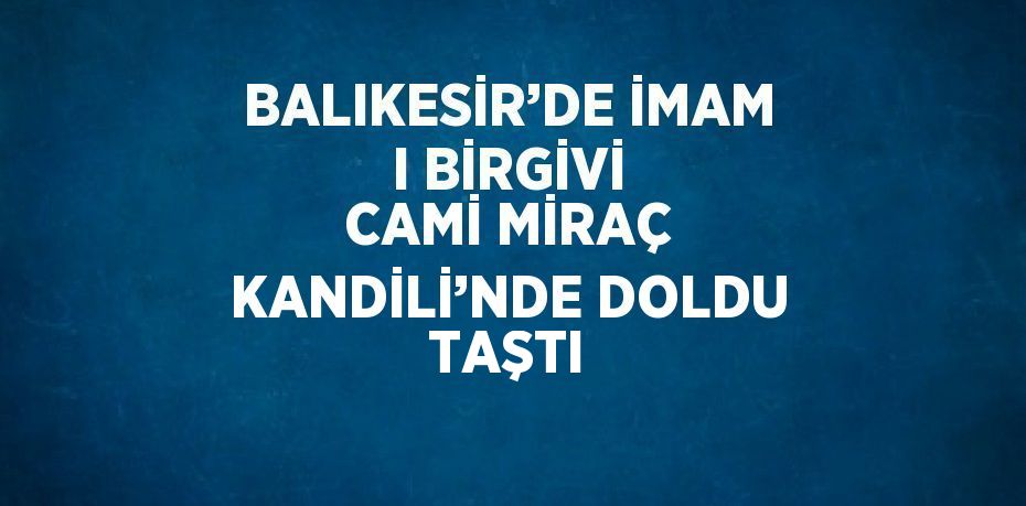 BALIKESİR’DE İMAM I BİRGİVİ CAMİ MİRAÇ KANDİLİ’NDE DOLDU TAŞTI