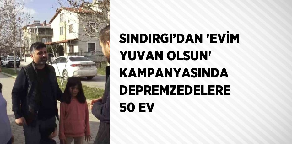 SINDIRGI’DAN 'EVİM YUVAN OLSUN' KAMPANYASINDA DEPREMZEDELERE 50 EV