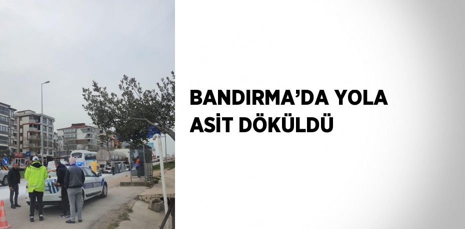 BANDIRMA’DA YOLA ASİT DÖKÜLDÜ